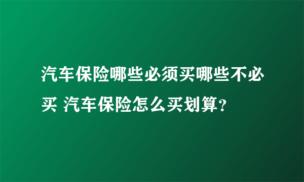 汽车保险哪些必须买哪些不必买 汽车保险怎么买划算？