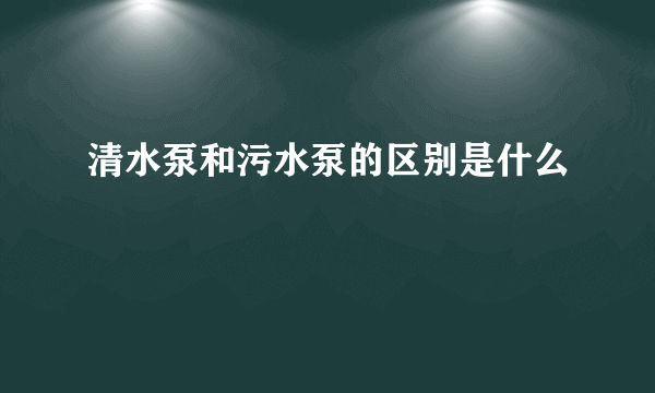 清水泵和污水泵的区别是什么