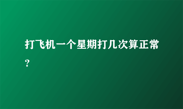 打飞机一个星期打几次算正常？