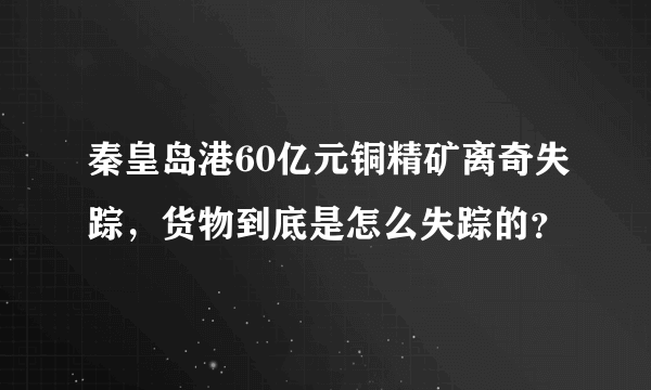 秦皇岛港60亿元铜精矿离奇失踪，货物到底是怎么失踪的？