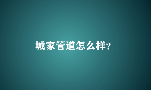 城家管道怎么样？