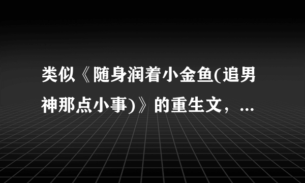 类似《随身润着小金鱼(追男神那点小事)》的重生文，女主有点金手指，会保养，改变命运，和男神无虐的文