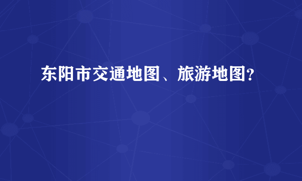 东阳市交通地图、旅游地图？