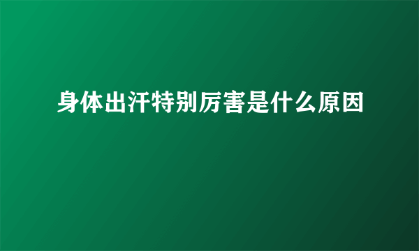 身体出汗特别厉害是什么原因