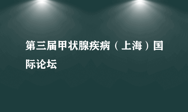 第三届甲状腺疾病（上海）国际论坛