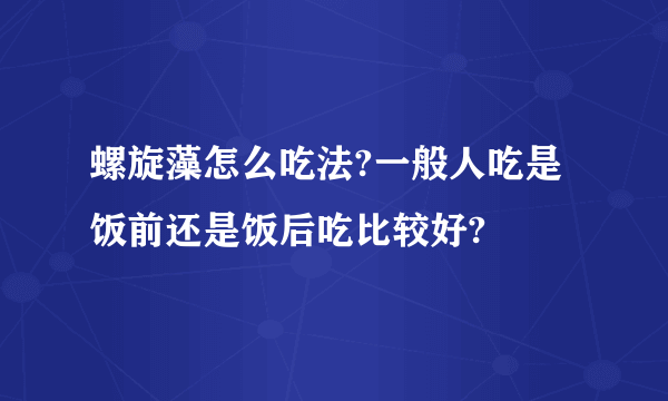 螺旋藻怎么吃法?一般人吃是饭前还是饭后吃比较好?