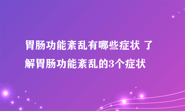 胃肠功能紊乱有哪些症状 了解胃肠功能紊乱的3个症状