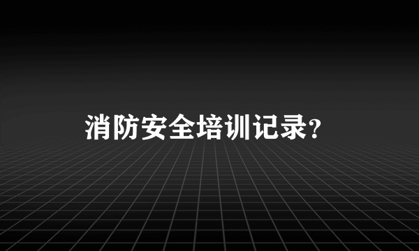 消防安全培训记录？