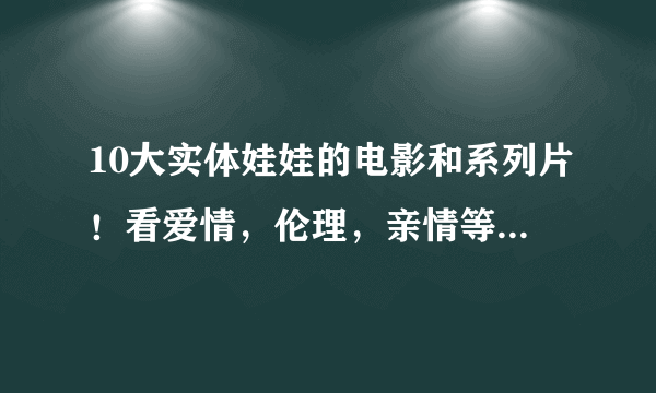 10大实体娃娃的电影和系列片！看爱情，伦理，亲情等的另类角度