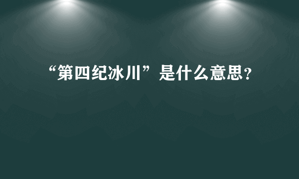 “第四纪冰川”是什么意思？