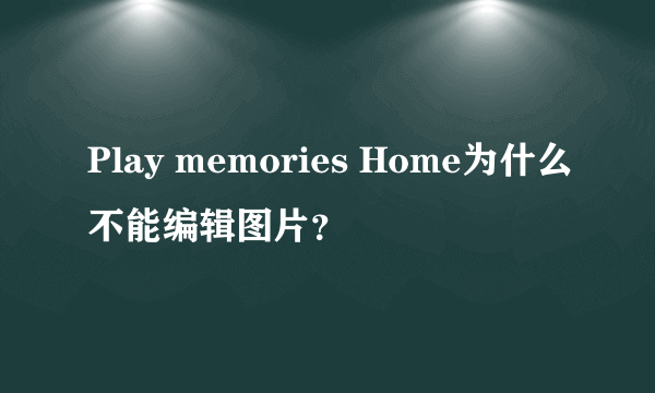 Play memories Home为什么不能编辑图片？