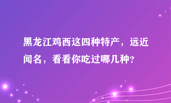 黑龙江鸡西这四种特产，远近闻名，看看你吃过哪几种？