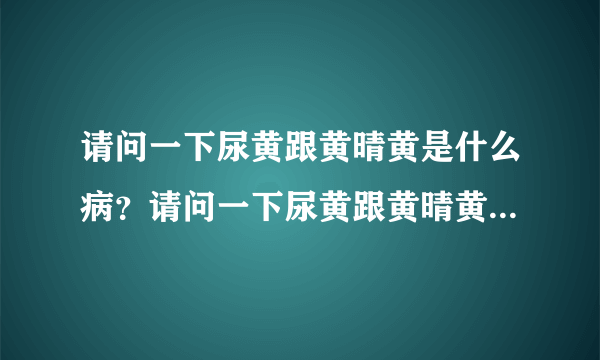 请问一下尿黄跟黄晴黄是什么病？请问一下尿黄跟黄晴黄...