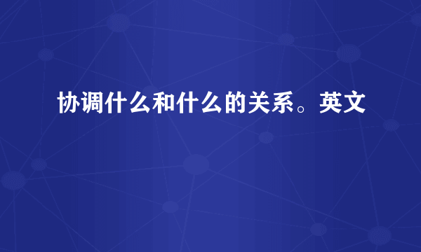 协调什么和什么的关系。英文