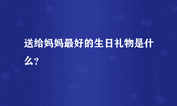 送给妈妈最好的生日礼物是什么？