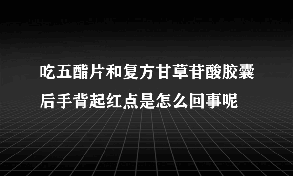 吃五酯片和复方甘草苷酸胶囊后手背起红点是怎么回事呢