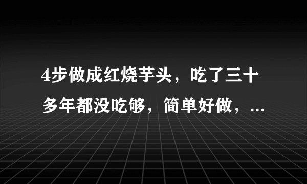 4步做成红烧芋头，吃了三十多年都没吃够，简单好做，好吃赛似肉