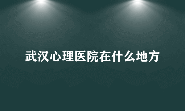 武汉心理医院在什么地方