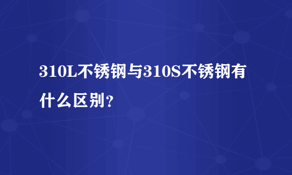 310L不锈钢与310S不锈钢有什么区别？