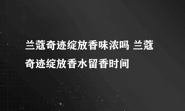 兰蔻奇迹绽放香味浓吗 兰蔻奇迹绽放香水留香时间