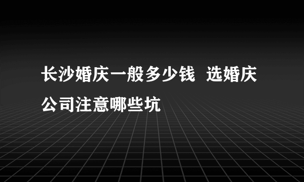 长沙婚庆一般多少钱  选婚庆公司注意哪些坑