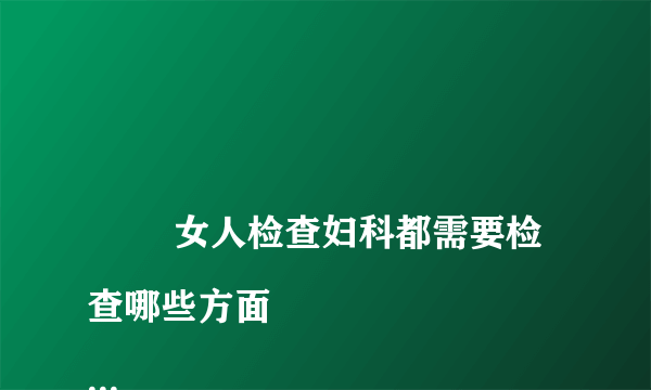 
        女人检查妇科都需要检查哪些方面
    