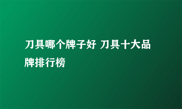 刀具哪个牌子好 刀具十大品牌排行榜