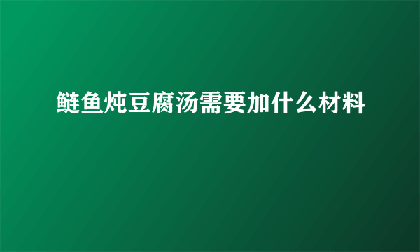 鲢鱼炖豆腐汤需要加什么材料