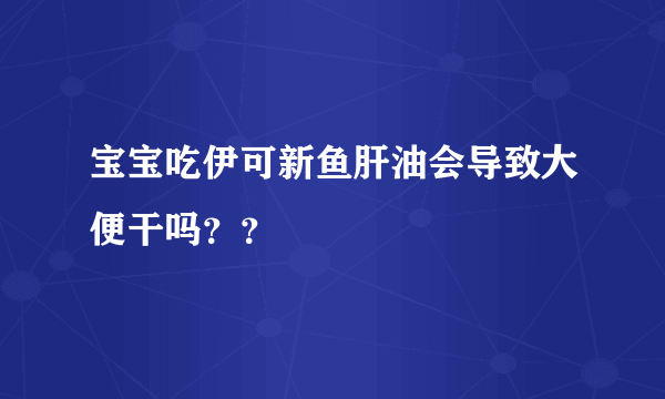 宝宝吃伊可新鱼肝油会导致大便干吗？？