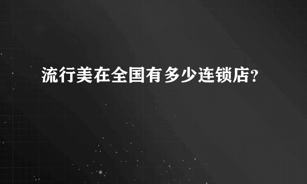 流行美在全国有多少连锁店？