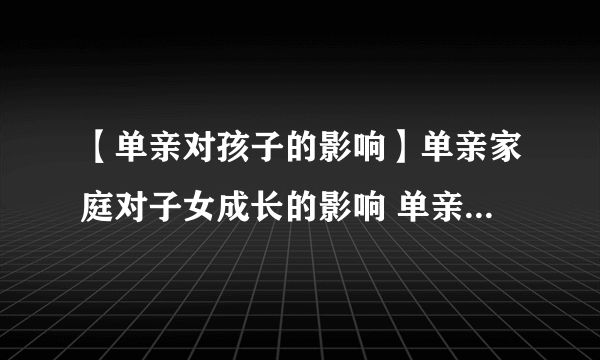 【单亲对孩子的影响】单亲家庭对子女成长的影响 单亲家庭对孩子的影响