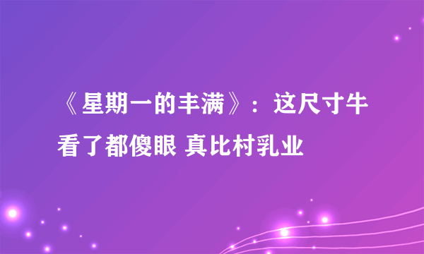 《星期一的丰满》：这尺寸牛看了都傻眼 真比村乳业