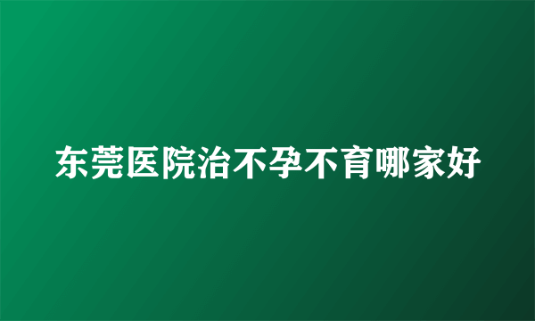 东莞医院治不孕不育哪家好