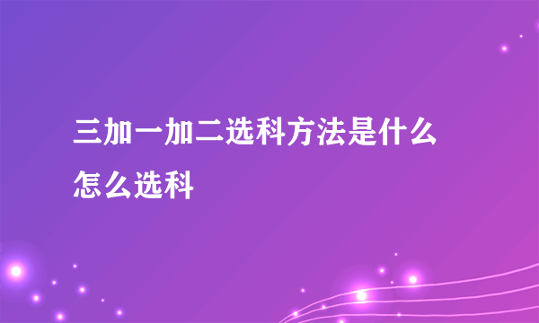 三加一加二选科方法是什么 怎么选科