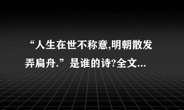 “人生在世不称意,明朝散发弄扁舟.”是谁的诗?全文是怎样的?