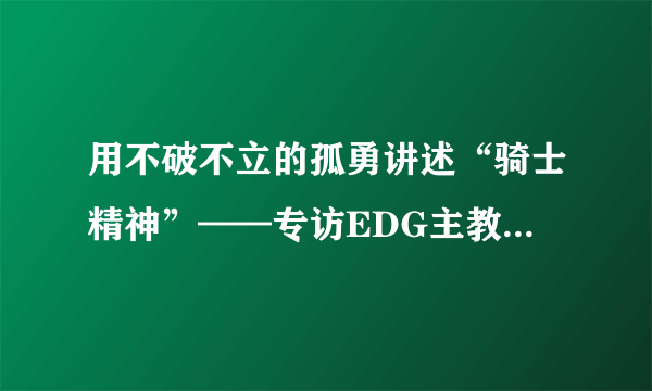 用不破不立的孤勇讲述“骑士精神”——专访EDG主教练杨济松