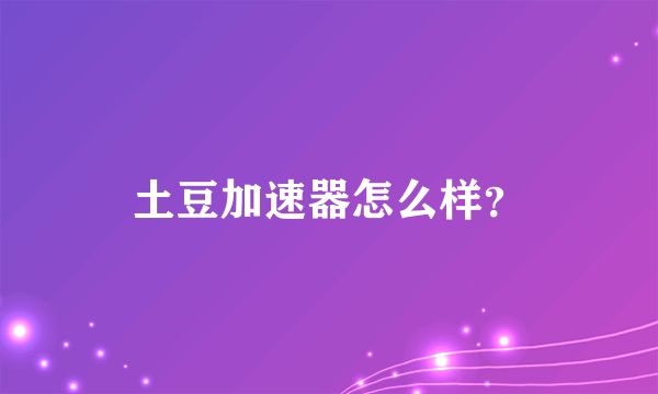 土豆加速器怎么样？