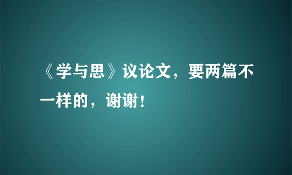 《学与思》议论文，要两篇不一样的，谢谢！