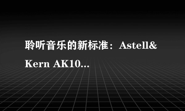 聆听音乐的新标准：Astell&Kern AK100II开箱+听感分享