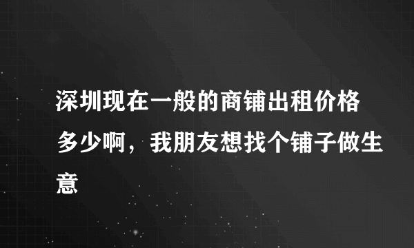 深圳现在一般的商铺出租价格多少啊，我朋友想找个铺子做生意