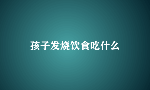 孩子发烧饮食吃什么