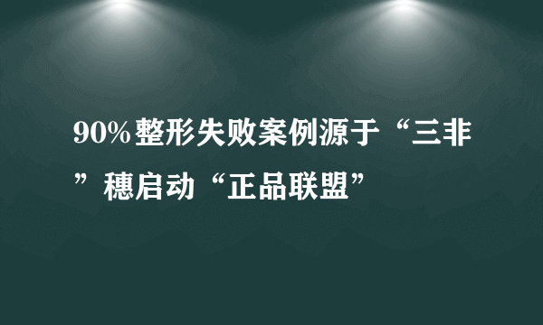 90%整形失败案例源于“三非”穗启动“正品联盟”