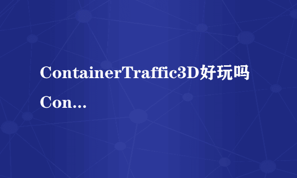 ContainerTraffic3D好玩吗 ContainerTraffic3D玩法简介