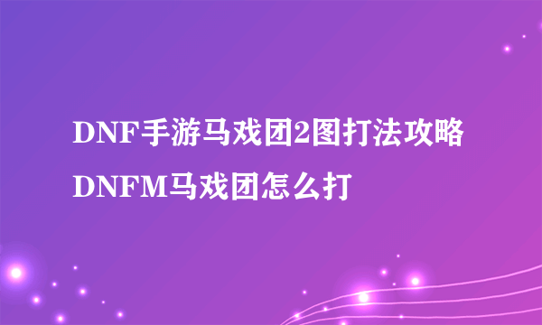 DNF手游马戏团2图打法攻略 DNFM马戏团怎么打