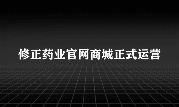 修正药业官网商城正式运营