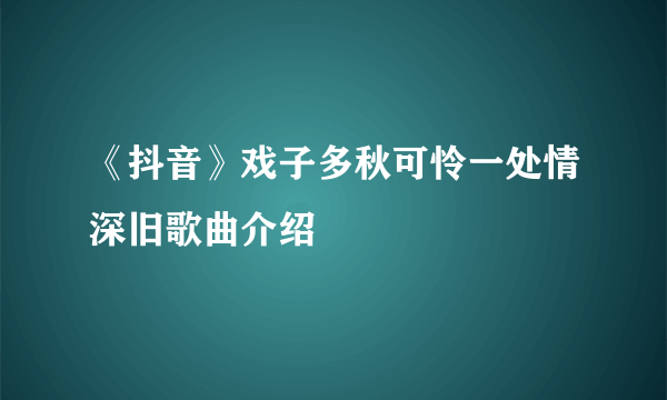 《抖音》戏子多秋可怜一处情深旧歌曲介绍