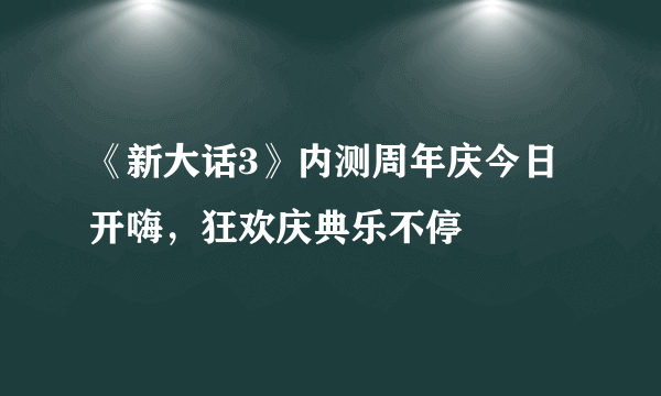 《新大话3》内测周年庆今日开嗨，狂欢庆典乐不停