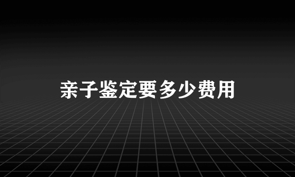 亲子鉴定要多少费用