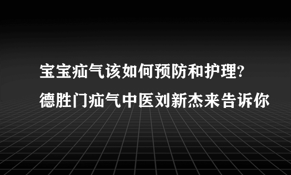 宝宝疝气该如何预防和护理?德胜门疝气中医刘新杰来告诉你