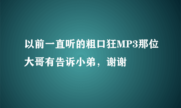 以前一直听的粗口狂MP3那位大哥有告诉小弟，谢谢